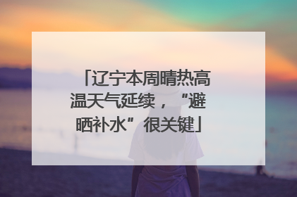 辽宁本周晴热高温天气延续，“避晒补水”很关键