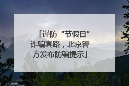 谨防“节假日”诈骗套路，北京警方发布防骗提示