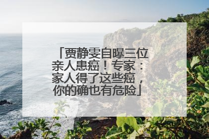 贾静雯自曝三位亲人患癌！专家：家人得了这些癌，你的确也有危险