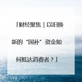 财经聚焦｜以旧换新的“国补”资金如何抵达消费者？