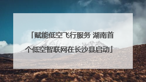 赋能低空飞行服务 湖南首个低空智联网在长沙县启动
