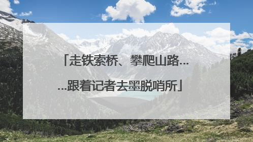 走铁索桥、攀爬山路……跟着记者去墨脱哨所