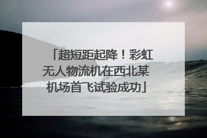 超短距起降！彩虹无人物流机在西北某机场首飞试验成功