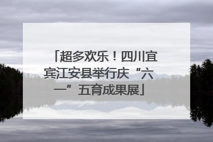 超多欢乐！四川宜宾江安县举行庆“六一”五育成果展