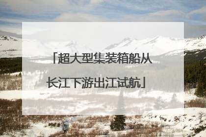 超大型集装箱船从长江下游出江试航