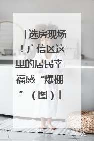 选房现场！广信区这里的居民幸福感“爆棚”（图）