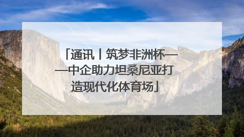 通讯丨筑梦非洲杯——中企助力坦桑尼亚打造现代化体育场