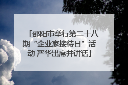 邵阳市举行第二十八期“企业家接待日”活动 严华出席并讲话