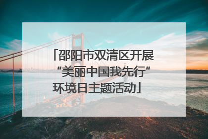 邵阳市双清区开展“美丽中国我先行”环境日主题活动