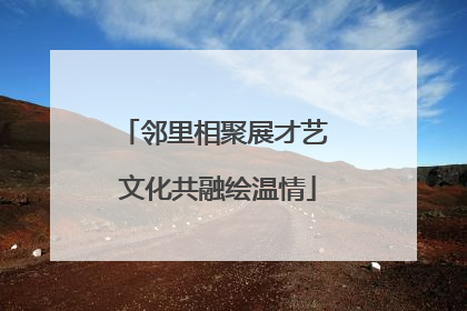 邻里相聚展才艺 文化共融绘温情