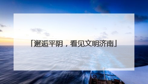 邂逅平阴，看见文明济南