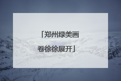 郑州绿美画卷徐徐展开