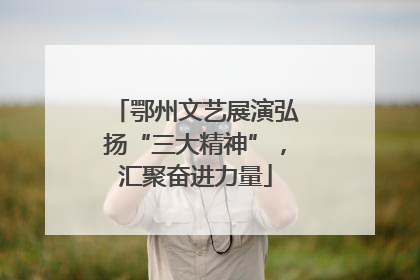 鄂州文艺展演弘扬“三大精神”，汇聚奋进力量