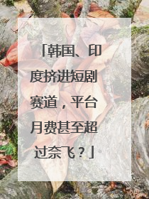 韩国、印度挤进短剧赛道，平台月费甚至超过奈飞？