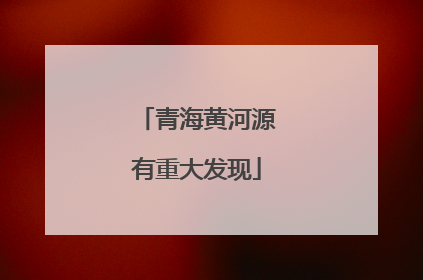 青海黄河源有重大发现