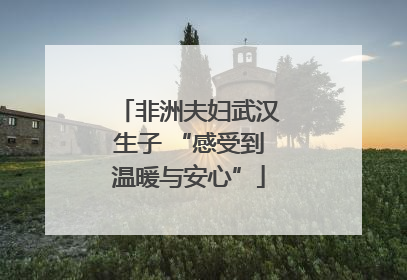 非洲夫妇武汉生子 “感受到温暖与安心”