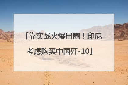 靠实战火爆出圈！印尼考虑购买中国歼-10