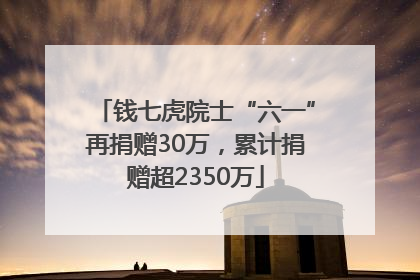 钱七虎院士“六一”再捐赠30万，累计捐赠超2350万