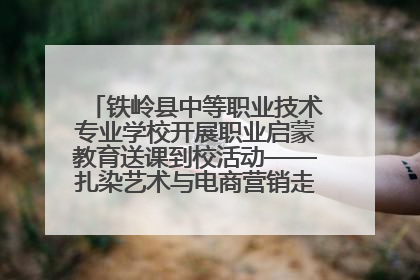 铁岭县中等职业技术专业学校开展职业启蒙教育送课到校活动——扎染艺术与电商营销走进熊官屯镇中心小学