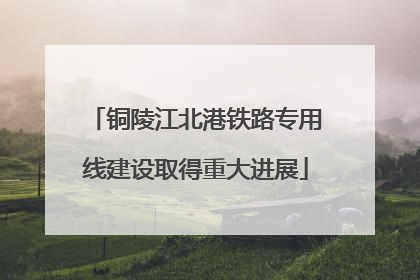 铜陵江北港铁路专用线建设取得重大进展