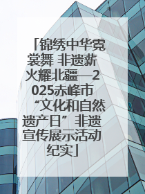 锦绣中华霓裳舞 非遗薪火耀北疆—2025赤峰市“文化和自然遗产日”非遗宣传展示活动纪实