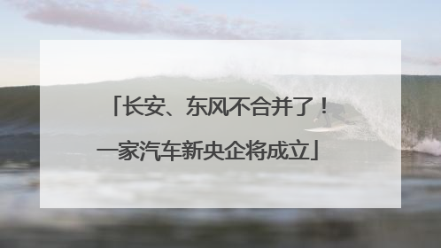长安、东风不合并了！一家汽车新央企将成立