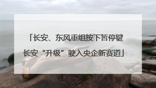 长安、东风重组按下暂停键 长安“升级”驶入央企新赛道
