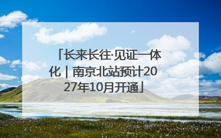 长来长往·见证一体化｜南京北站预计2027年10月开通