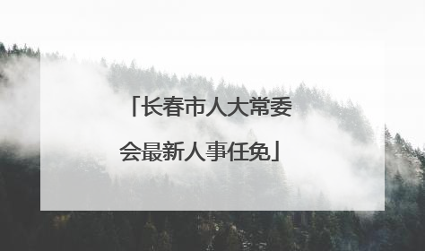 长春市人大常委会最新人事任免