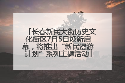 长春新民大街历史文化街区7月5日焕新启幕，将推出“新民漫游计划”系列主题活动