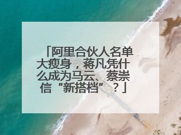 阿里合伙人名单大瘦身，蒋凡凭什么成为马云、蔡崇信“新搭档”？