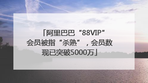 阿里巴巴“88VIP”会员被指“杀熟”，会员数现已突破5000万