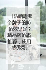 防晒霜哪个牌子的防晒效果好？精品防晒霜推荐，使用感优秀