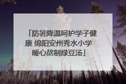 防暑降温呵护学子健康 绵阳安州秀水小学暖心熬制绿豆汤