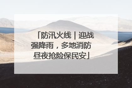 防汛火线｜迎战强降雨，多地消防昼夜抢险保民安