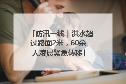 防汛一线｜洪水超过路面2米，60余人凌晨紧急转移