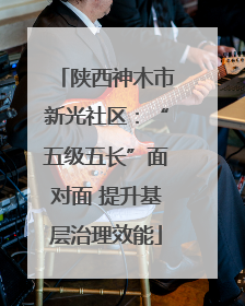陕西神木市新光社区：“五级五长”面对面 提升基层治理效能