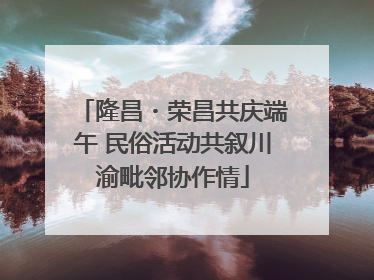 隆昌・荣昌共庆端午 民俗活动共叙川渝毗邻协作情