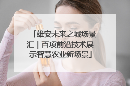 雄安未来之城场景汇｜百项前沿技术展示智慧农业新场景