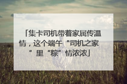 集卡司机带着家属传温情，这个端午“司机之家”里“粽”情浓浓