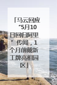 马云回应“5月10日回归阿里”传闻，1个月前戴新工牌亮相园区