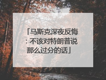 马斯克深夜反悔：不该对特朗普说那么过分的话