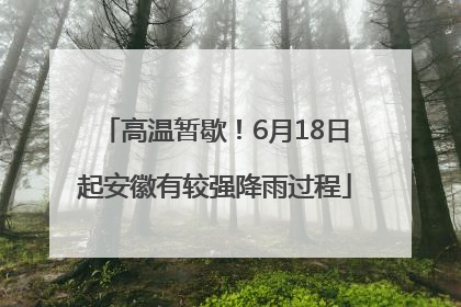 高温暂歇！6月18日起安徽有较强降雨过程