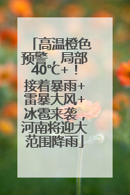 高温橙色预警，局部40℃+！接着暴雨+雷暴大风+冰雹来袭，河南将迎大范围降雨