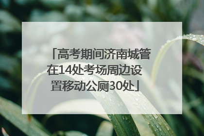 高考期间济南城管在14处考场周边设置移动公厕30处