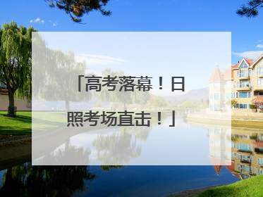 高考落幕！日照考场直击！