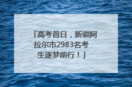 高考首日，新疆阿拉尔市2983名考生逐梦前行！