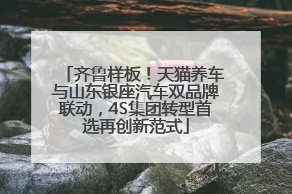 齐鲁样板！天猫养车与山东银座汽车双品牌联动，4S集团转型首选再创新范式