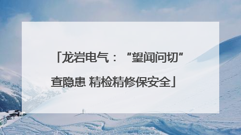 龙岩电气：“望闻问切”查隐患 精检精修保安全