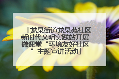 龙泉街道龙泉苑社区新时代文明实践站开展微课堂“环境友好社区”主题宣讲活动